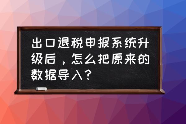 出口退税咨询网注册后如何导出 出口退税申报系统升级后，怎么把原来的数据导入？