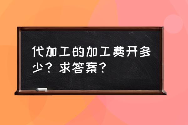 果汁代加工费多少钱 代加工的加工费开多少？求答案？