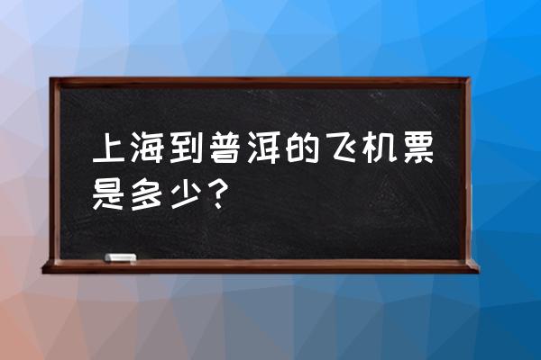 上海怎么去普洱 上海到普洱的飞机票是多少？