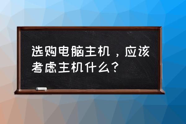 现在买电脑主机关键看哪三点 选购电脑主机，应该考虑主机什么？