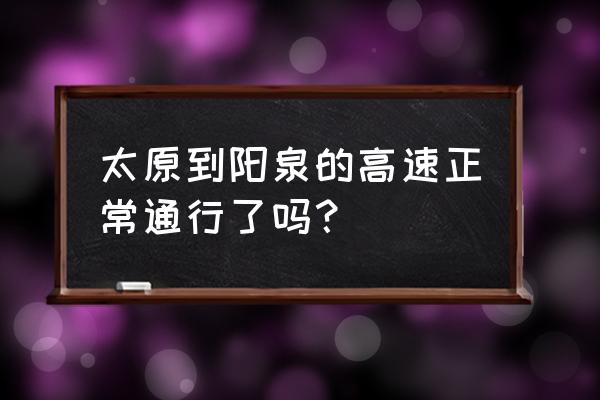 阳泉到太原高速通的吗 太原到阳泉的高速正常通行了吗？