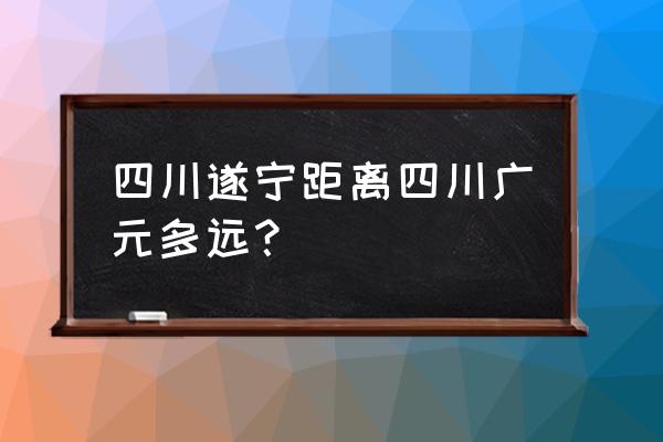 遂宁到广元要经过哪些地方 四川遂宁距离四川广元多远？