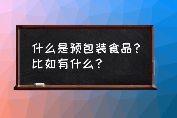 进口食品预包装是什么意思 什么是预包装食品？比如有什么？