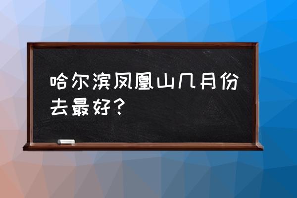 哈尔滨五一爬山哪里好 哈尔滨凤凰山几月份去最好？