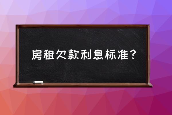 租赁合同租金逾期利息怎么算 房租欠款利息标准？