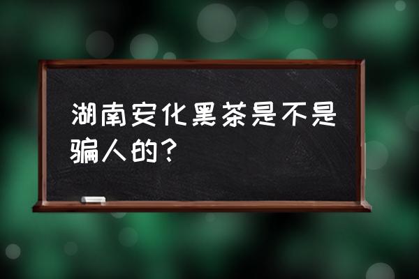 湖南安化黑茶靠谱吗 湖南安化黑茶是不是骗人的？