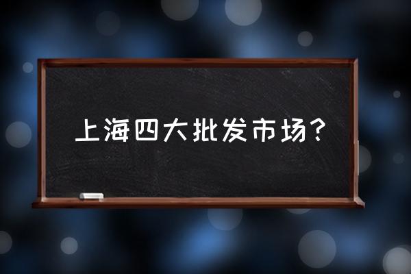 上海有几个批发市场 上海四大批发市场？