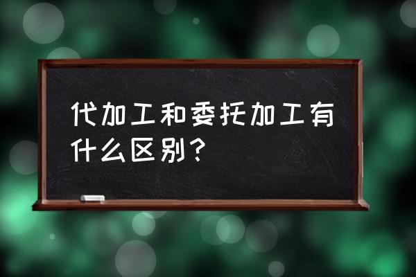 加工和委托加工有什么区别 代加工和委托加工有什么区别？