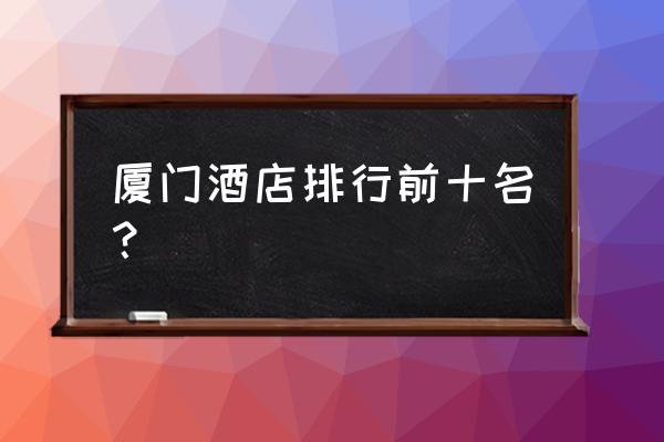 厦门海景房的有哪些酒店推荐 厦门酒店排行前十名？