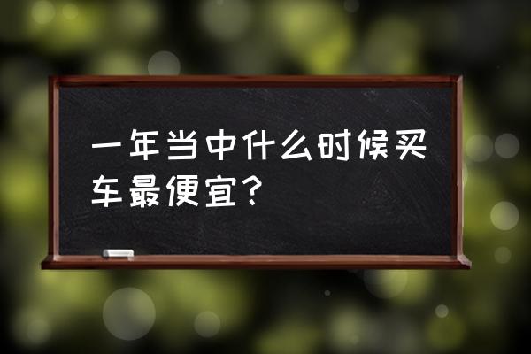 买进口车几月份便宜 一年当中什么时候买车最便宜？