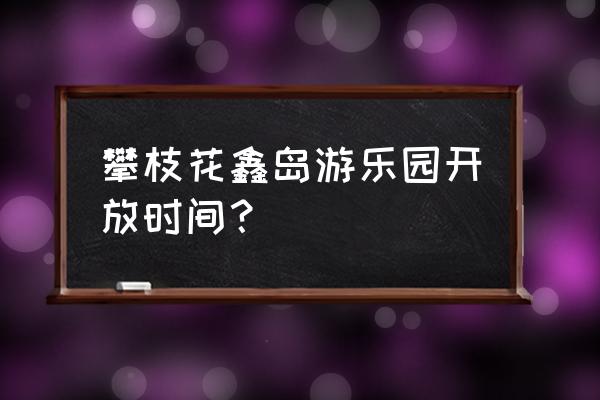 攀枝花鑫岛游乐园开门了吗 攀枝花鑫岛游乐园开放时间？