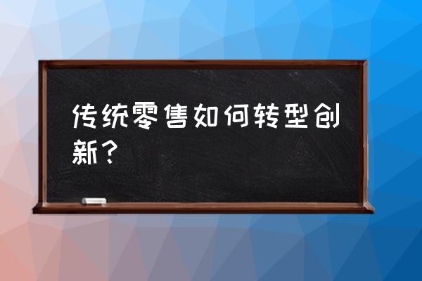 零售业为什么要变革创新 传统零售如何转型创新？