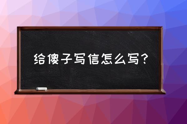 怎样写淮南的谢傻子的作文 给傻子写信怎么写？