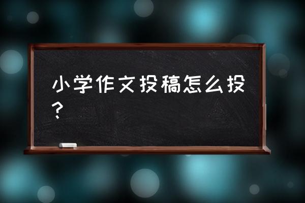 安徽淮南哪里投稿小学生作文 小学作文投稿怎么投？