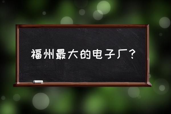 福州电子厂有哪些大型企业 福州最大的电子厂？