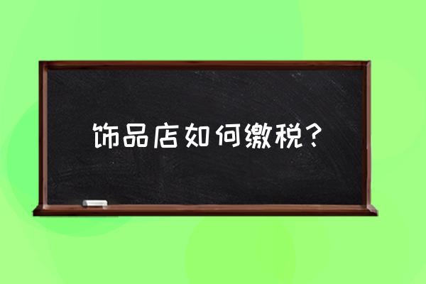 饰品加工厂税收什么计算 饰品店如何缴税？