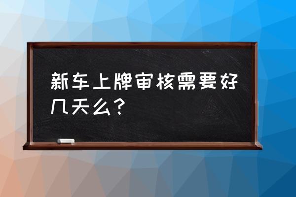 进口车提车后一般多久能上牌 新车上牌审核需要好几天么？