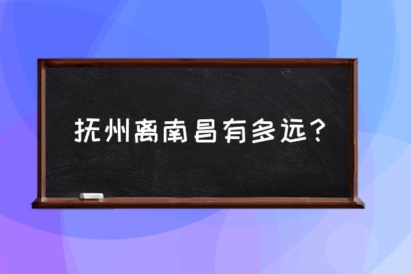 南昌到抚州流坑古村多少公里 抚州离南昌有多远？