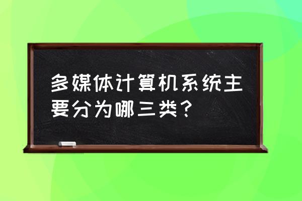 多媒体系统有哪三部分组成 多媒体计算机系统主要分为哪三类？