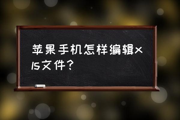 苹果手机在哪里编辑表格 苹果手机怎样编辑xls文件？