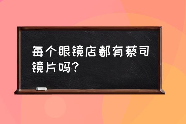 临汾哪有蔡司眼镜 每个眼镜店都有蔡司镜片吗？