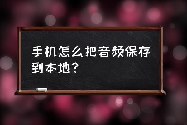 小米手机怎么保存接收到的音频 手机怎么把音频保存到本地？