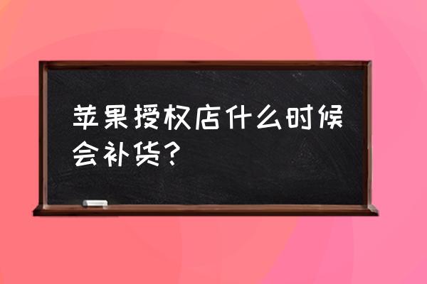 苹果零售店没货怎么办 苹果授权店什么时候会补货？