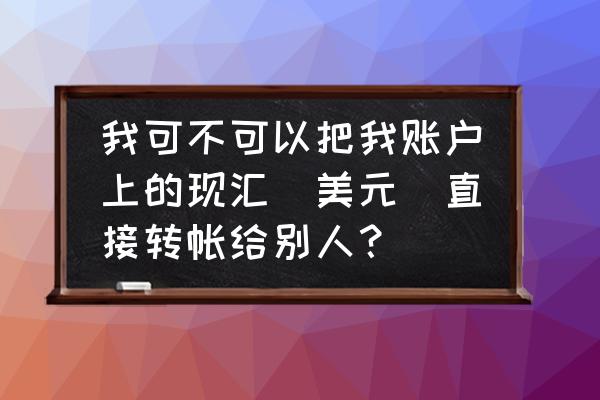 出口加工区企业能美金交易吗 我可不可以把我账户上的现汇(美元)直接转帐给别人？