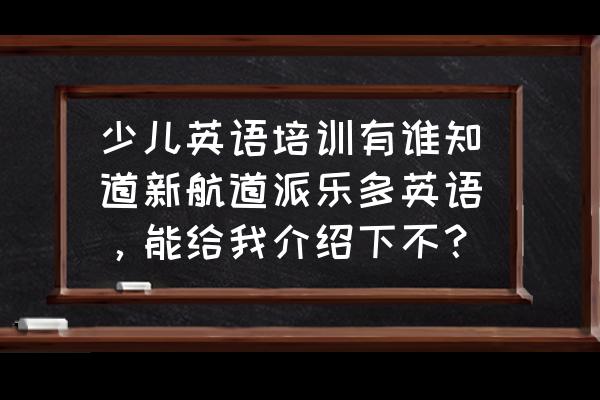 桂林派乐少儿英语怎么样 少儿英语培训有谁知道新航道派乐多英语，能给我介绍下不？