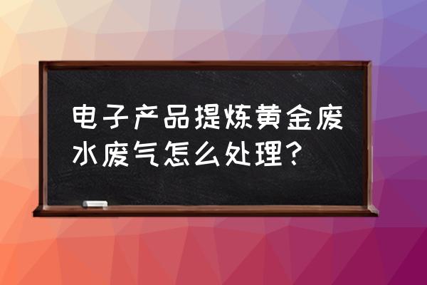 金银首饰加工有废水污染吗 电子产品提炼黄金废水废气怎么处理？