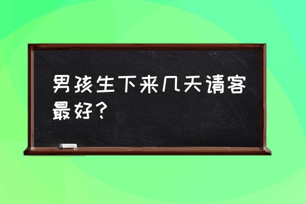 商丘生了孩子几天请客 男孩生下来几天请客最好？