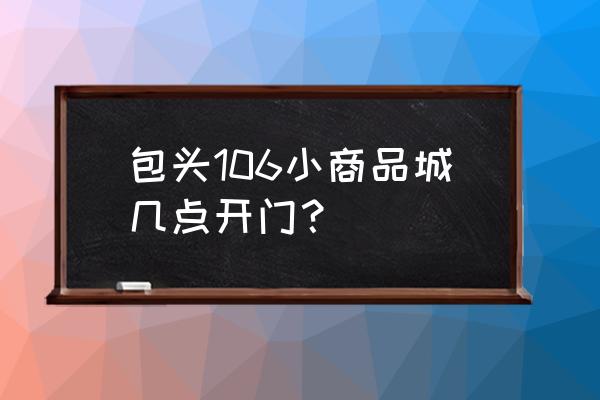 包头106批发市场怎么样 包头106小商品城几点开门？