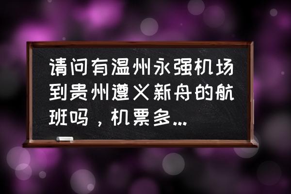 温州到遵义茅台飞机票多少钱 请问有温州永强机场到贵州遵义新舟的航班吗，机票多少？谢谢？