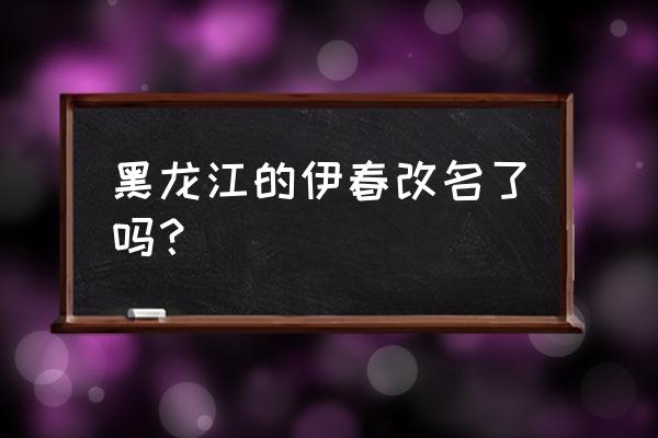 伊春是哪个省市的城市 黑龙江的伊春改名了吗？