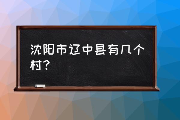 沈阳辽中有几个乡镇 沈阳市辽中县有几个村？