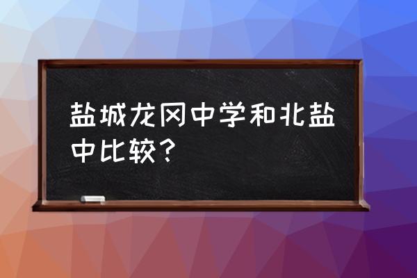 盐城三个哪个盐中好 盐城龙冈中学和北盐中比较？