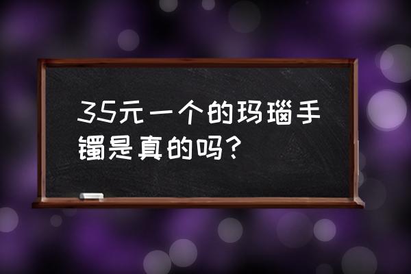 玛瑙手镯批发价多少钱 35元一个的玛瑙手镯是真的吗？