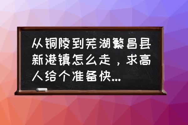 铜陵至芜湖客车有几班 从铜陵到芜湖繁昌县新港镇怎么走，求高人给个准备快速的路线？