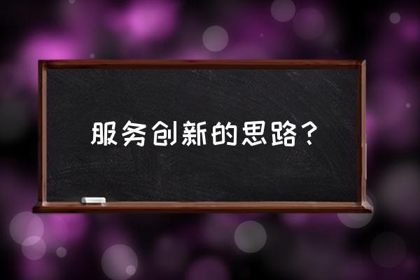 电信服务创新策略怎么写 服务创新的思路？