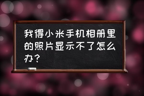 为什么我的小米手机看不了相册 我得小米手机相册里的照片显示不了怎么办？