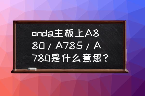 三代a780指什么主板 onda主板上A880/A785/A780是什么意思？