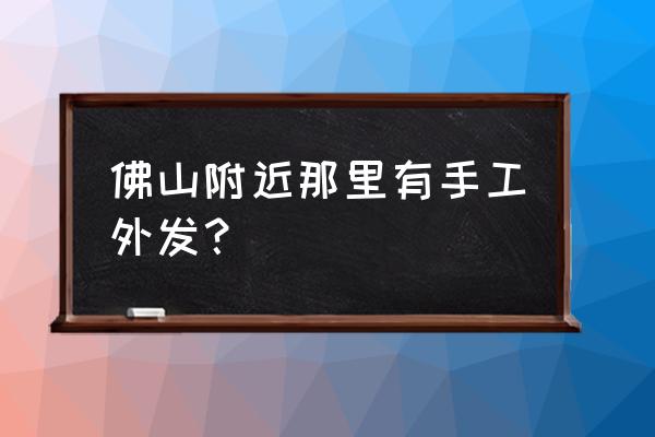 高明富湾哪里有发外加工货 佛山附近那里有手工外发？