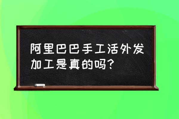 阿里巴巴上发外加工靠谱吗 阿里巴巴手工活外发加工是真的吗？