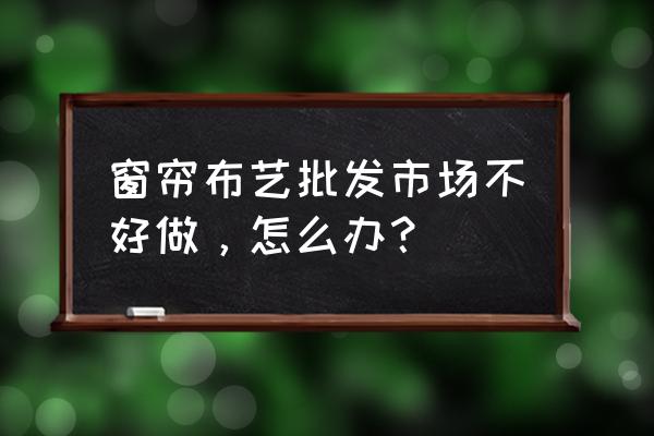 窗帘布艺批发城怎么样 窗帘布艺批发市场不好做，怎么办？