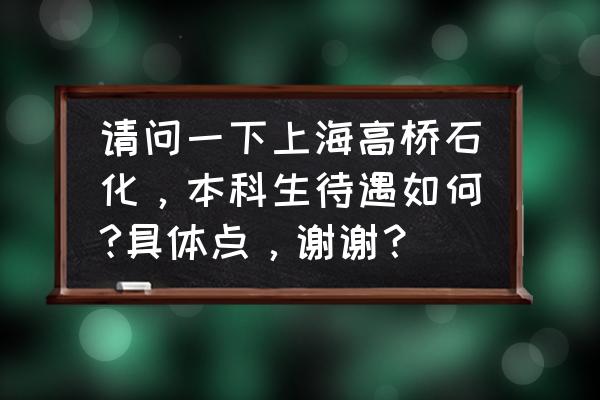 上海石化工资怎么样 请问一下上海高桥石化，本科生待遇如何?具体点，谢谢？