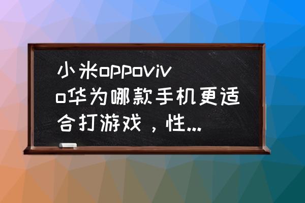 华为小米里哪款手机适合打游戏 小米oppovivo华为哪款手机更适合打游戏，性能更好，更流畅呢？（同等配置的）？