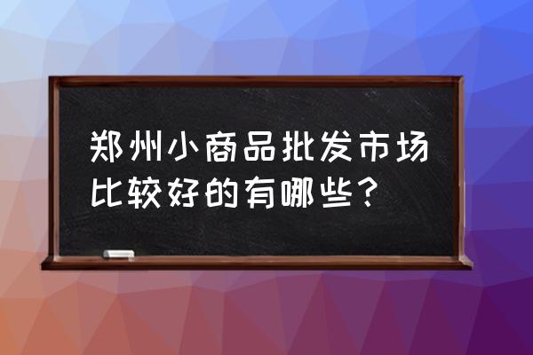 火车站小商品批发市场怎么样 郑州小商品批发市场比较好的有哪些？