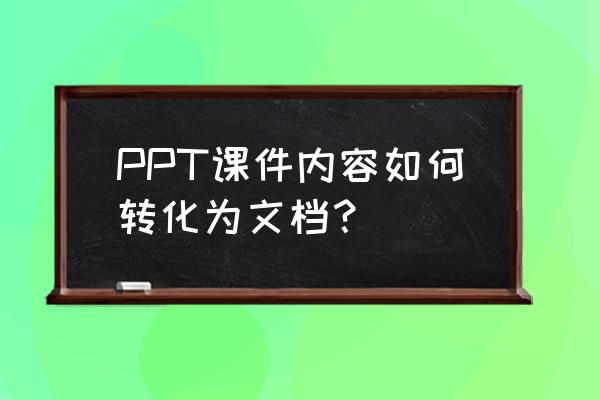 ppt怎样变成文档 PPT课件内容如何转化为文档？