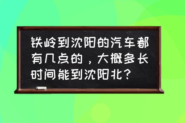 铁岭到沈阳客车在哪停 铁岭到沈阳的汽车都有几点的，大概多长时间能到沈阳北？