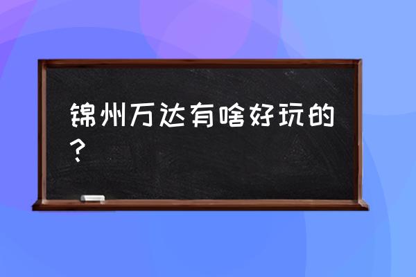 锦州哪里有打把射击的地方 锦州万达有啥好玩的？